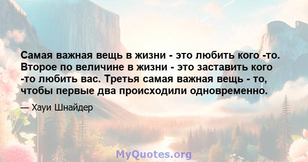 Самая важная вещь в жизни - это любить кого -то. Второе по величине в жизни - это заставить кого -то любить вас. Третья самая важная вещь - то, чтобы первые два происходили одновременно.