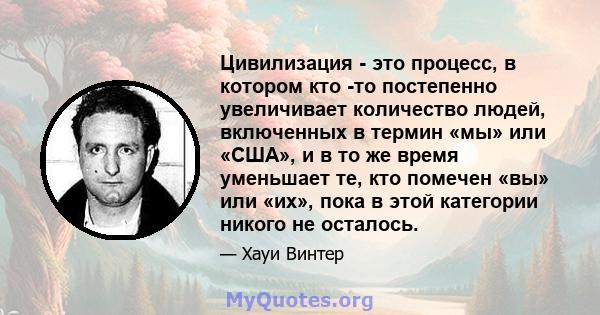 Цивилизация - это процесс, в котором кто -то постепенно увеличивает количество людей, включенных в термин «мы» или «США», и в то же время уменьшает те, кто помечен «вы» или «их», пока в этой категории никого не осталось.