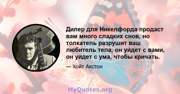 Дилер для Никелфорда продаст вам много сладких снов, но толкатель разрушит ваш любитель тела, он уйдет с вами, он уйдет с ума, чтобы кричать.