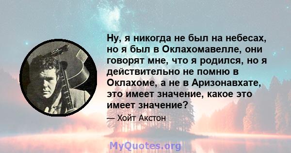 Ну, я никогда не был на небесах, но я был в Оклахомавелле, они говорят мне, что я родился, но я действительно не помню в Оклахоме, а не в Аризонавхате, это имеет значение, какое это имеет значение?