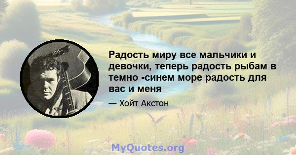 Радость миру все мальчики и девочки, теперь радость рыбам в темно -синем море радость для вас и меня