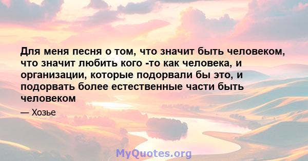 Для меня песня о том, что значит быть человеком, что значит любить кого -то как человека, и организации, которые подорвали бы это, и подорвать более естественные части быть человеком