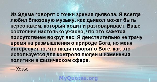 Из Эдема говорят с точки зрения дьявола. Я всегда любил блюзовую музыку, как дьявол может быть персонажем, который ходит и разговаривает. Ваше состояние настолько ужасно, что это кажется присутствием вокруг вас. Я