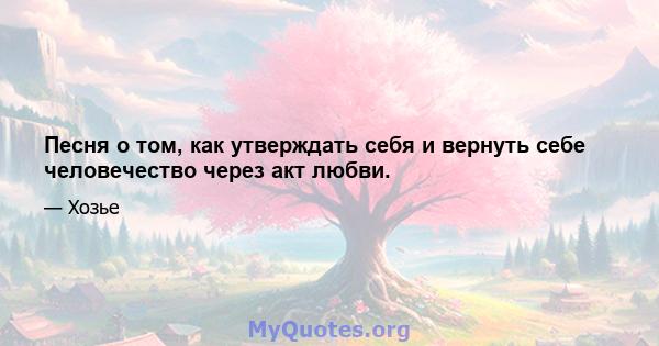 Песня о том, как утверждать себя и вернуть себе человечество через акт любви.