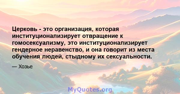 Церковь - это организация, которая институционализирует отвращение к гомосексуализму, это институционализирует гендерное неравенство, и она говорит из места обучения людей, стыдному их сексуальности.