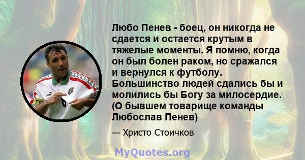 Любо Пенев - боец, он никогда не сдается и остается крутым в тяжелые моменты. Я помню, когда он был болен раком, но сражался и вернулся к футболу. Большинство людей сдались бы и молились бы Богу за милосердие. (О бывшем 