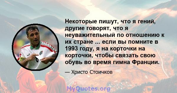 Некоторые пишут, что я гений, другие говорят, что я неуважительный по отношению к их стране ... если вы помните в 1993 году, я на корточки на корточки, чтобы связать свою обувь во время гимна Франции.