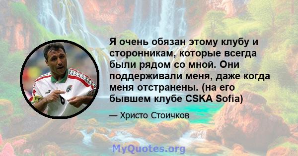 Я очень обязан этому клубу и сторонникам, которые всегда были рядом со мной. Они поддерживали меня, даже когда меня отстранены. (на его бывшем клубе CSKA Sofia)