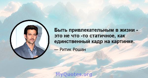 Быть привлекательным в жизни - это не что -то статичное, как единственный кадр на картинке.