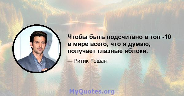 Чтобы быть подсчитано в топ -10 в мире всего, что я думаю, получает глазные яблоки.