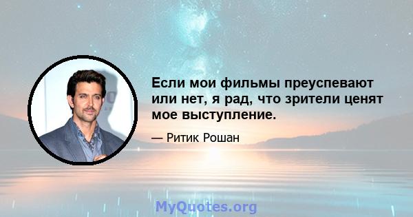 Если мои фильмы преуспевают или нет, я рад, что зрители ценят мое выступление.