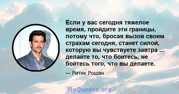 Если у вас сегодня тяжелое время, пройдите эти границы, потому что, бросая вызов своим страхам сегодня, станет силой, которую вы чувствуете завтра ... делайте то, что боитесь, не бойтесь того, что вы делаете.