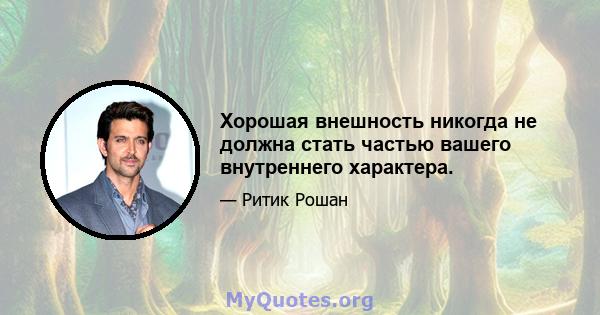 Хорошая внешность никогда не должна стать частью вашего внутреннего характера.