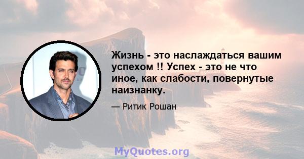 Жизнь - это наслаждаться вашим успехом !! Успех - это не что иное, как слабости, повернутые наизнанку.