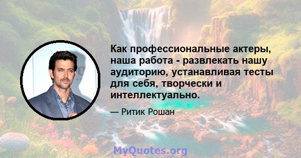 Как профессиональные актеры, наша работа - развлекать нашу аудиторию, устанавливая тесты для себя, творчески и интеллектуально.