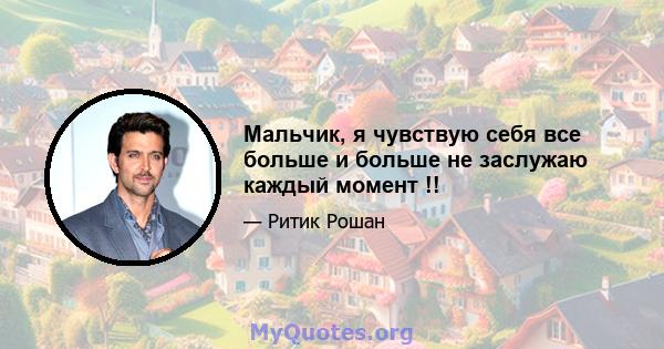 Мальчик, я чувствую себя все больше и больше не заслужаю каждый момент !!