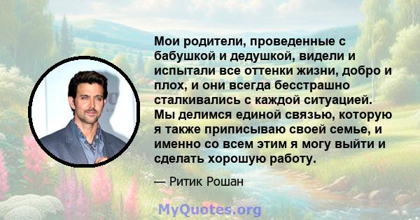 Мои родители, проведенные с бабушкой и дедушкой, видели и испытали все оттенки жизни, добро и плох, и они всегда бесстрашно сталкивались с каждой ситуацией. Мы делимся единой связью, которую я также приписываю своей