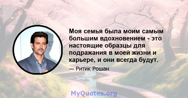 Моя семья была моим самым большим вдохновением - это настоящие образцы для подражания в моей жизни и карьере, и они всегда будут.