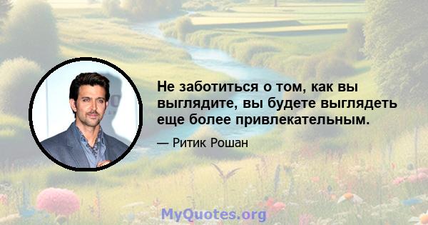 Не заботиться о том, как вы выглядите, вы будете выглядеть еще более привлекательным.