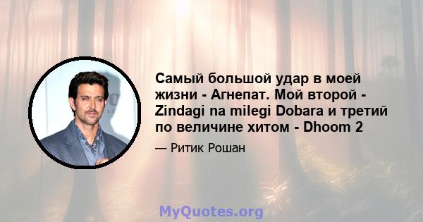 Самый большой удар в моей жизни - Агнепат. Мой второй - Zindagi na milegi Dobara и третий по величине хитом - Dhoom 2