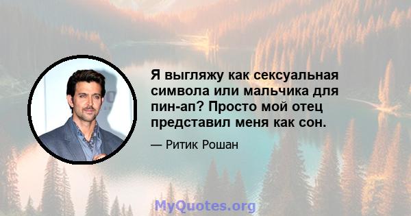 Я выгляжу как сексуальная символа или мальчика для пин-ап? Просто мой отец представил меня как сон.