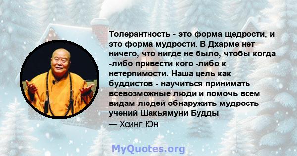 Толерантность - это форма щедрости, и это форма мудрости. В Дхарме нет ничего, что нигде не было, чтобы когда -либо привести кого -либо к нетерпимости. Наша цель как буддистов - научиться принимать всевозможные люди и