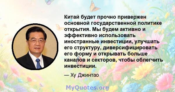 Китай будет прочно привержен основной государственной политике открытия. Мы будем активно и эффективно использовать иностранные инвестиции, улучшать его структуру, диверсифицировать его форму и открывать больше каналов