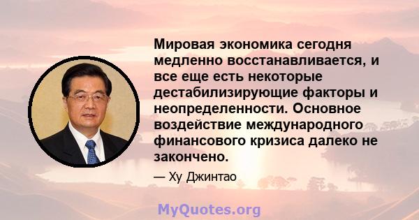 Мировая экономика сегодня медленно восстанавливается, и все еще есть некоторые дестабилизирующие факторы и неопределенности. Основное воздействие международного финансового кризиса далеко не закончено.