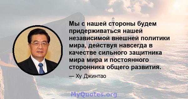 Мы с нашей стороны будем придерживаться нашей независимой внешней политики мира, действуя навсегда в качестве сильного защитника мира мира и постоянного сторонника общего развития.