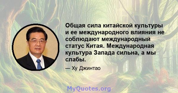 Общая сила китайской культуры и ее международного влияния не соблюдают международный статус Китая. Международная культура Запада сильна, а мы слабы.