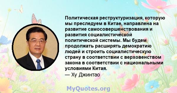 Политическая реструктуризация, которую мы преследуем в Китае, направлена ​​на развитие самосовершенствования и развития социалистической политической системы. Мы будем продолжать расширять демократию людей и строить