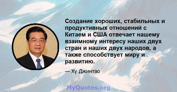 Создание хороших, стабильных и продуктивных отношений с Китаем и США отвечает нашему взаимному интересу наших двух стран и наших двух народов, а также способствует миру и развитию.