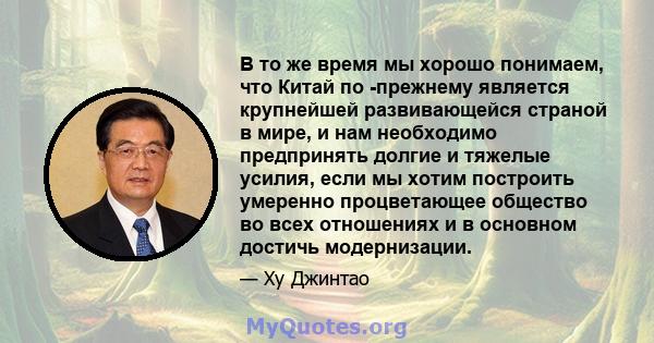 В то же время мы хорошо понимаем, что Китай по -прежнему является крупнейшей развивающейся страной в мире, и нам необходимо предпринять долгие и тяжелые усилия, если мы хотим построить умеренно процветающее общество во