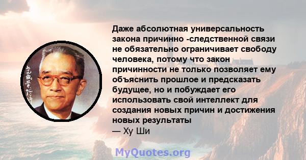 Даже абсолютная универсальность закона причинно -следственной связи не обязательно ограничивает свободу человека, потому что закон причинности не только позволяет ему объяснить прошлое и предсказать будущее, но и