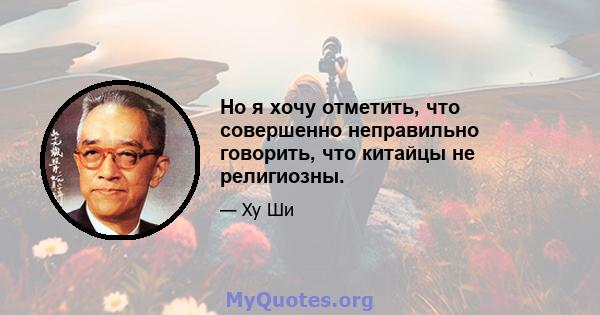 Но я хочу отметить, что совершенно неправильно говорить, что китайцы не религиозны.