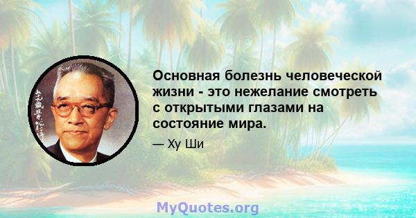 Основная болезнь человеческой жизни - это нежелание смотреть с открытыми глазами на состояние мира.