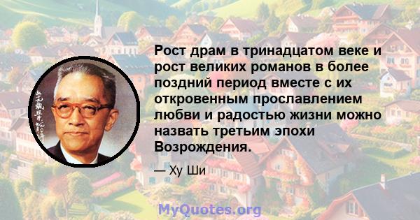 Рост драм в тринадцатом веке и рост великих романов в более поздний период вместе с их откровенным прославлением любви и радостью жизни можно назвать третьим эпохи Возрождения.