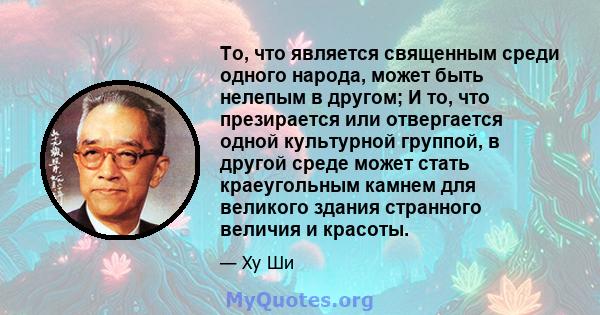 То, что является священным среди одного народа, может быть нелепым в другом; И то, что презирается или отвергается одной культурной группой, в другой среде может стать краеугольным камнем для великого здания странного