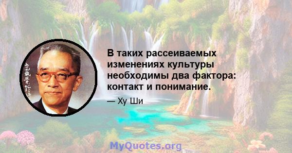 В таких рассеиваемых изменениях культуры необходимы два фактора: контакт и понимание.