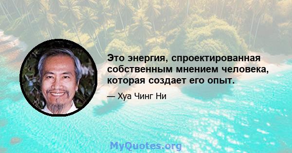 Это энергия, спроектированная собственным мнением человека, которая создает его опыт.