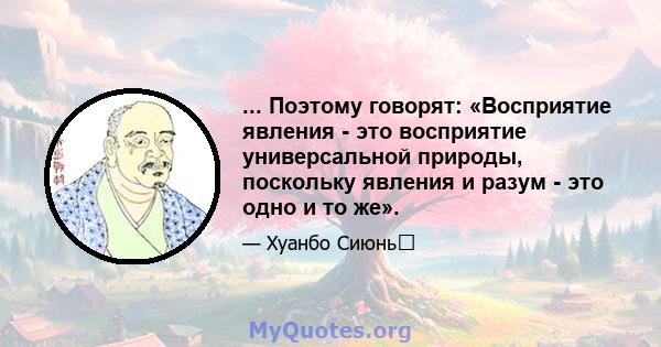 ... Поэтому говорят: «Восприятие явления - это восприятие универсальной природы, поскольку явления и разум - это одно и то же».