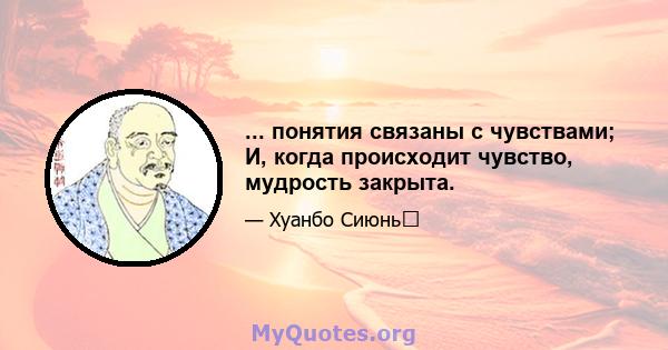 ... понятия связаны с чувствами; И, когда происходит чувство, мудрость закрыта.