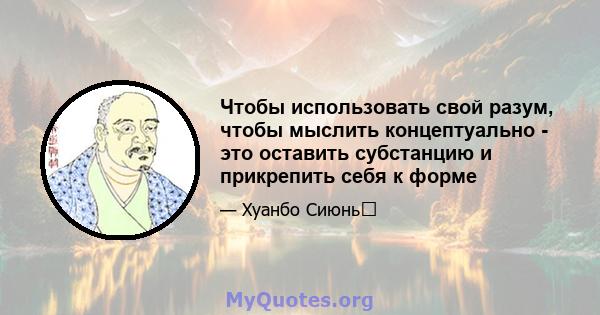 Чтобы использовать свой разум, чтобы мыслить концептуально - это оставить субстанцию ​​и прикрепить себя к форме