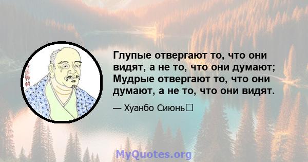 Глупые отвергают то, что они видят, а не то, что они думают; Мудрые отвергают то, что они думают, а не то, что они видят.