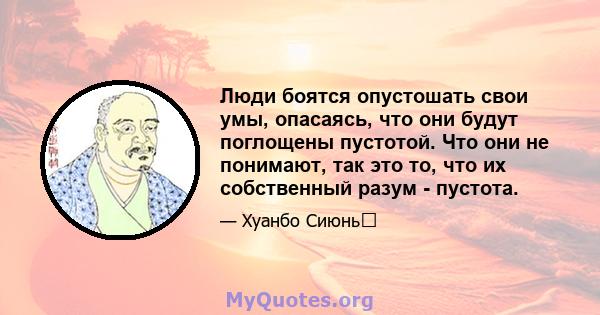 Люди боятся опустошать свои умы, опасаясь, что они будут поглощены пустотой. Что они не понимают, так это то, что их собственный разум - пустота.