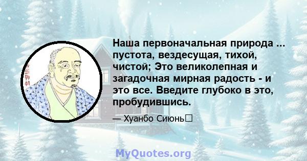 Наша первоначальная природа ... пустота, вездесущая, тихой, чистой; Это великолепная и загадочная мирная радость - и это все. Введите глубоко в это, пробудившись.