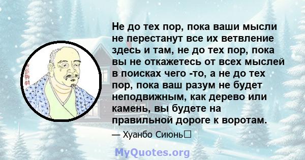 Не до тех пор, пока ваши мысли не перестанут все их ветвление здесь и там, не до тех пор, пока вы не откажетесь от всех мыслей в поисках чего -то, а не до тех пор, пока ваш разум не будет неподвижным, как дерево или