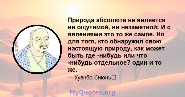 Природа абсолюта не является ни ощутимой, ни незаметной; И с явлениями это то же самое. Но для того, кто обнаружил свою настоящую природу, как может быть где -нибудь или что -нибудь отдельное? один и то же.