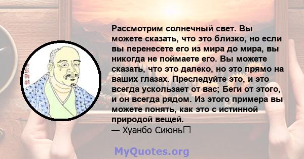 Рассмотрим солнечный свет. Вы можете сказать, что это близко, но если вы перенесете его из мира до мира, вы никогда не поймаете его. Вы можете сказать, что это далеко, но это прямо на ваших глазах. Преследуйте это, и