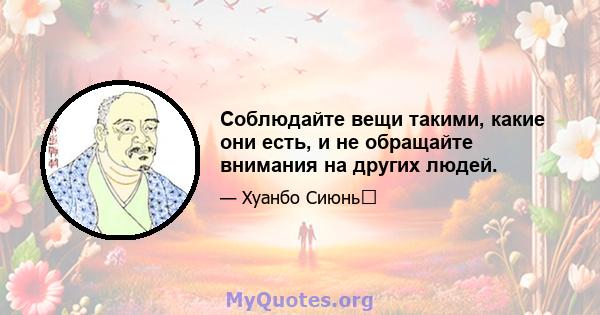 Соблюдайте вещи такими, какие они есть, и не обращайте внимания на других людей.